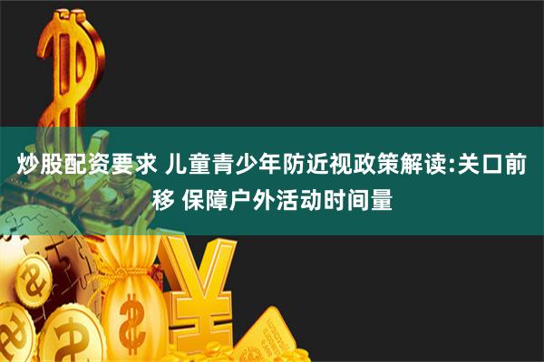 炒股配资要求 儿童青少年防近视政策解读:关口前移 保障户外活动时间量