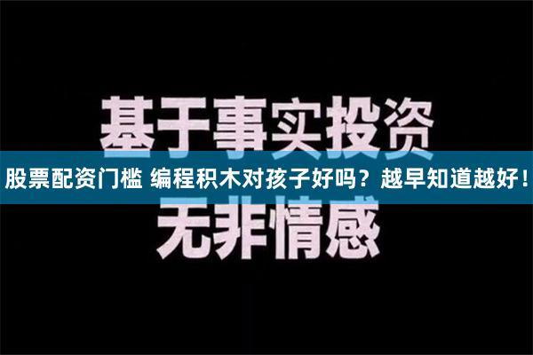 股票配资门槛 编程积木对孩子好吗？越早知道越好！