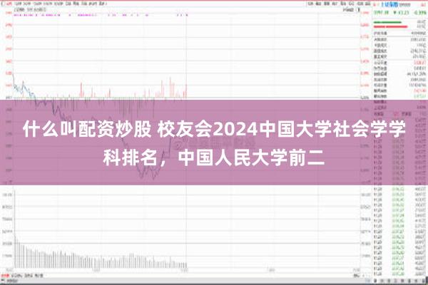 什么叫配资炒股 校友会2024中国大学社会学学科排名，中国人民大学前二