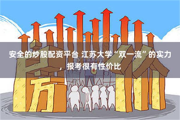 安全的炒股配资平台 江苏大学“双一流”的实力，报考很有性价比