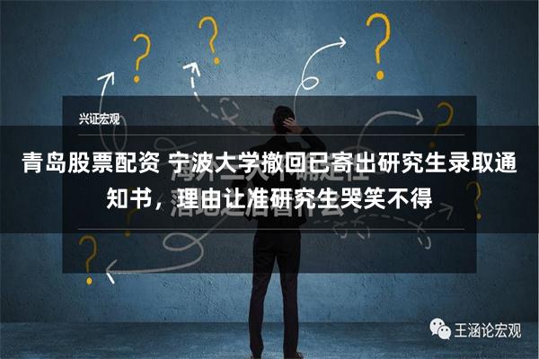 青岛股票配资 宁波大学撤回已寄出研究生录取通知书，理由让准研究生哭笑不得