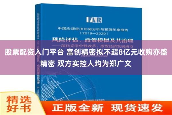 股票配资入门平台 富创精密拟不超8亿元收购亦盛精密 双方实控人均为郑广文