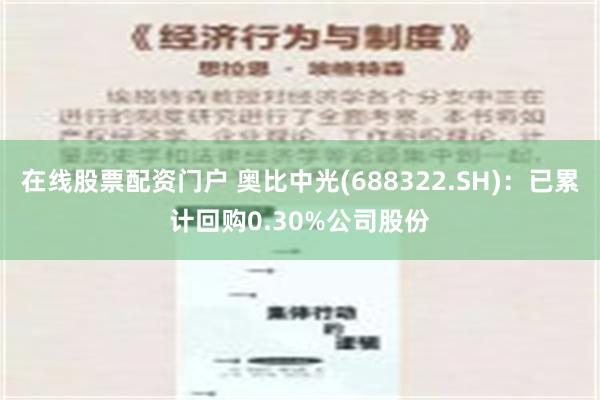 在线股票配资门户 奥比中光(688322.SH)：已累计回购0.30%公司股份