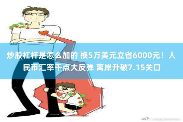 炒股杠杆是怎么加的 换5万美元立省6000元！人民币汇率千点大反弹 离岸升破7.15关口