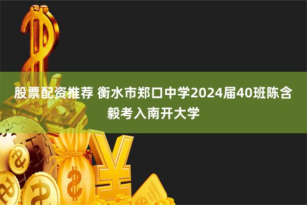 股票配资推荐 衡水市郑口中学2024届40班陈含毅考入南开大学