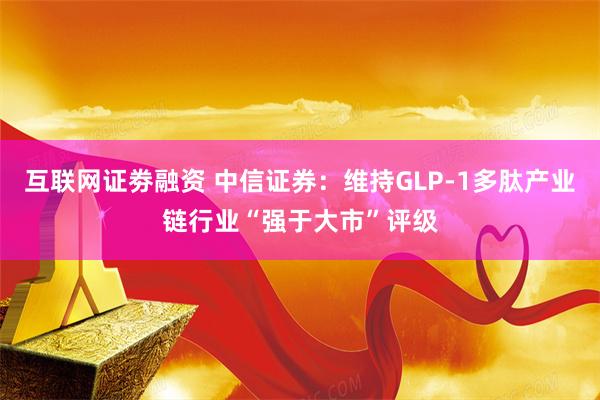 互联网证劵融资 中信证券：维持GLP-1多肽产业链行业“强于大市”评级