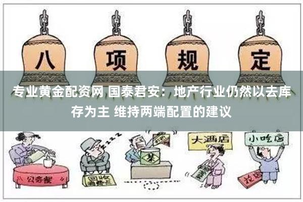 专业黄金配资网 国泰君安：地产行业仍然以去库存为主 维持两端配置的建议