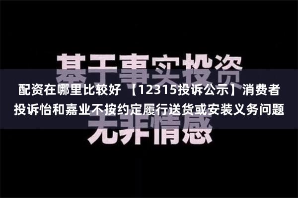 配资在哪里比较好 【12315投诉公示】消费者投诉怡和嘉业不按约定履行送货或安装义务问题