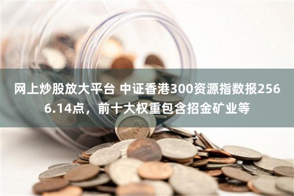 网上炒股放大平台 中证香港300资源指数报2566.14点，前十大权重包含招金矿业等