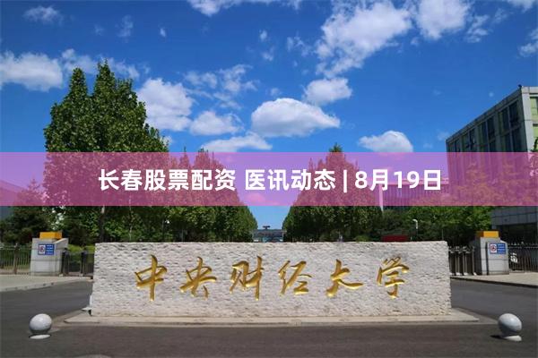 长春股票配资 医讯动态 | 8月19日