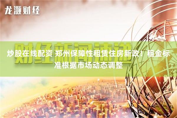 炒股在线配资 郑州保障性租赁住房新政！租金标准根据市场动态调整