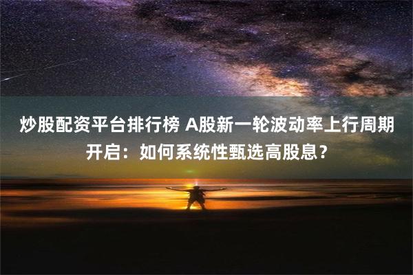 炒股配资平台排行榜 A股新一轮波动率上行周期开启：如何系统性甄选高股息？