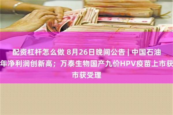 配资杠杆怎么做 8月26日晚间公告 | 中国石油上半年净利润创新高；万泰生物国产九价HPV疫苗上市获受理