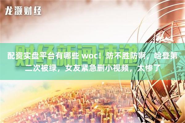 配资实盘平台有哪些 woc！防不胜防啊，哈登第二次被绿，女友紧急删小视频，太惨了