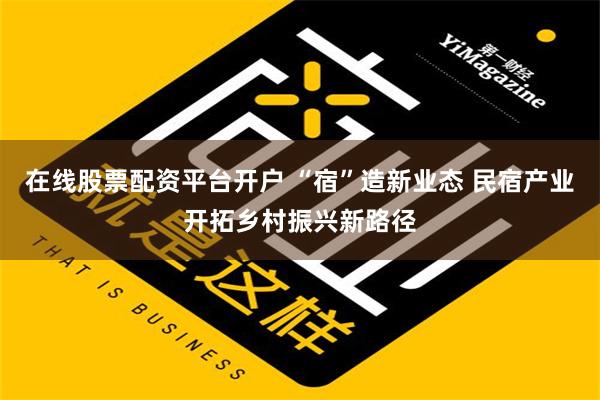 在线股票配资平台开户 “宿”造新业态 民宿产业开拓乡村振兴新路径