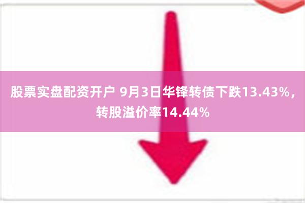 股票实盘配资开户 9月3日华锋转债下跌13.43%，转股溢价率14.44%