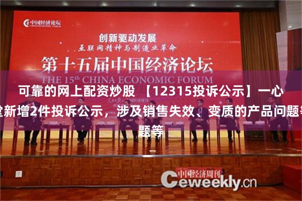 可靠的网上配资炒股 【12315投诉公示】一心堂新增2件投诉公示，涉及销售失效、变质的产品问题等