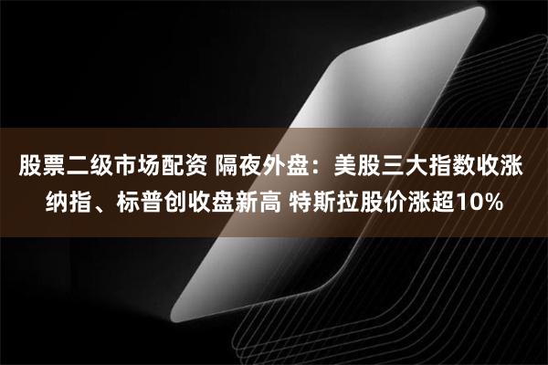 股票二级市场配资 隔夜外盘：美股三大指数收涨 纳指、标普创收盘新高 特斯拉股价涨超10%