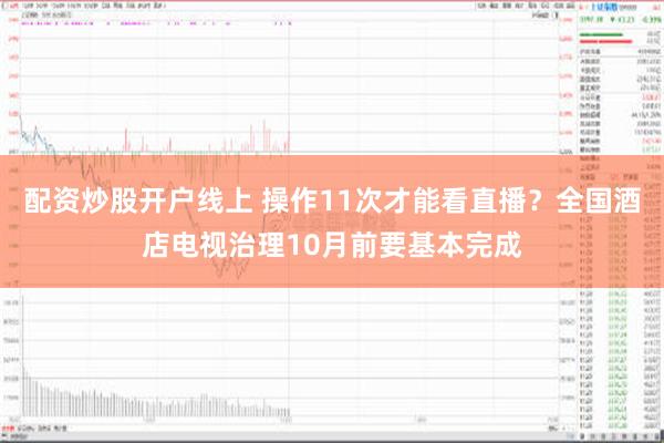 配资炒股开户线上 操作11次才能看直播？全国酒店电视治理10月前要基本完成