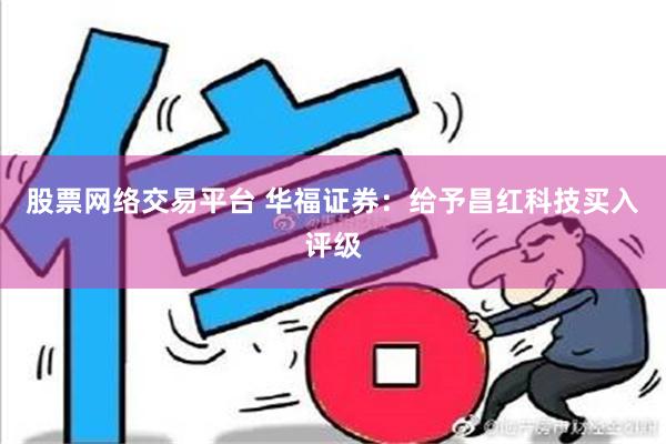 股票网络交易平台 华福证券：给予昌红科技买入评级