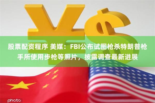 股票配资程序 美媒：FBI公布试图枪杀特朗普枪手所使用步枪等照片，披露调查最新进展