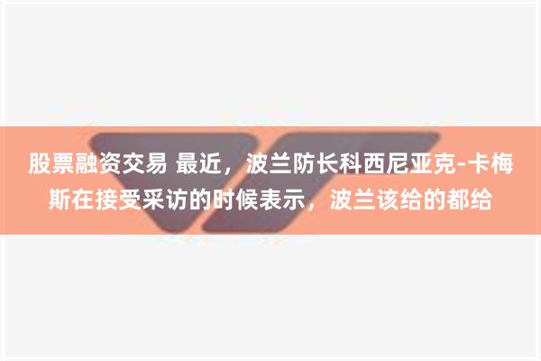 股票融资交易 最近，波兰防长科西尼亚克-卡梅斯在接受采访的时候表示，波兰该给的都给