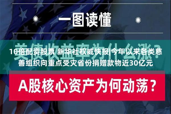 10倍配资股票 新华社权威快报|今年以来各类慈善组织向重点受灾省份捐赠款物近30亿元