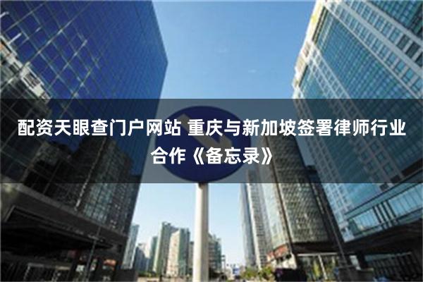 配资天眼查门户网站 重庆与新加坡签署律师行业合作《备忘录》