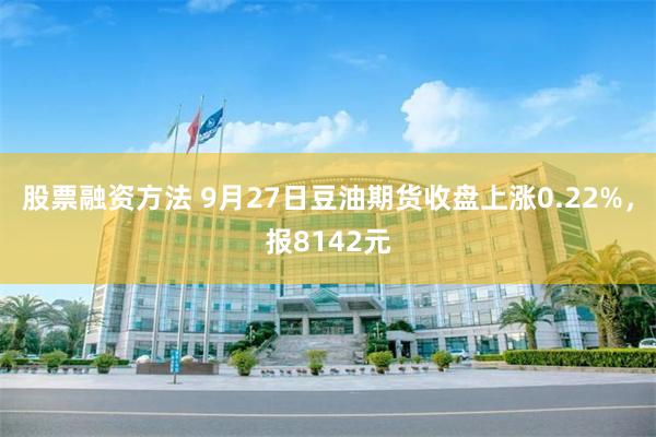 股票融资方法 9月27日豆油期货收盘上涨0.22%，报8142元