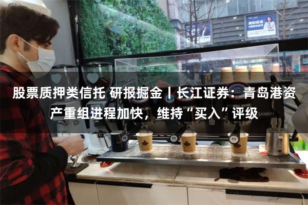 股票质押类信托 研报掘金丨长江证券：青岛港资产重组进程加快，维持“买入”评级