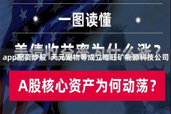 app配资炒股  天元宠物等成立唯旺矿能源科技公司