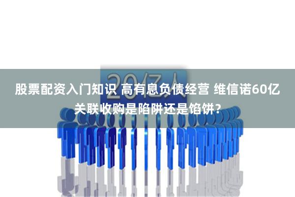 股票配资入门知识 高有息负债经营 维信诺60亿关联收购是陷阱还是馅饼？