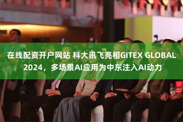 在线配资开户网站 科大讯飞亮相GITEX GLOBAL 2024，多场景AI应用为中东注入AI动力