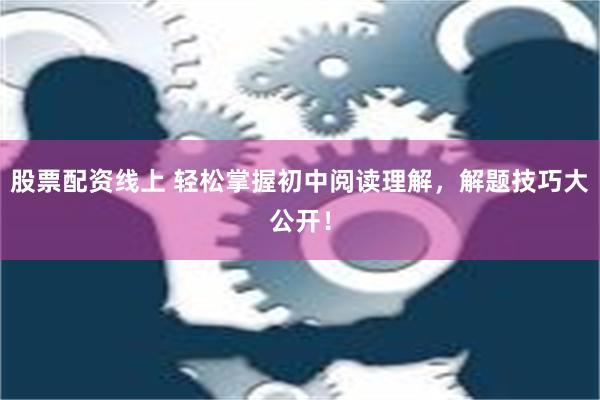 股票配资线上 轻松掌握初中阅读理解，解题技巧大公开！