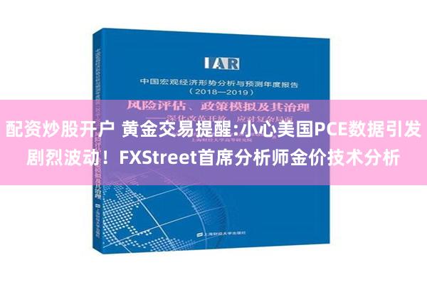 配资炒股开户 黄金交易提醒:小心美国PCE数据引发剧烈波动！FXStreet首席分析师金价技术分析