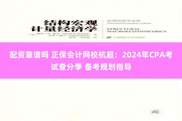 配资靠谱吗 正保会计网校杭超：2024年CPA考试查分季 备考规划指导