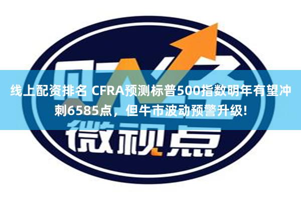 线上配资排名 CFRA预测标普500指数明年有望冲刺6585点，但牛市波动预警升级!