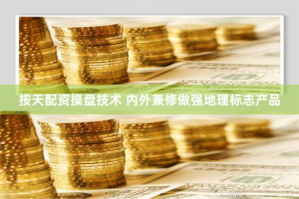 按天配资操盘技术 内外兼修做强地理标志产品