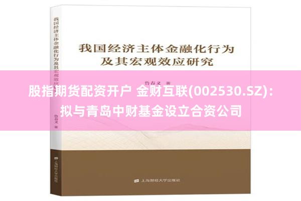 股指期货配资开户 金财互联(002530.SZ)：拟与青岛中财基金设立合资公司