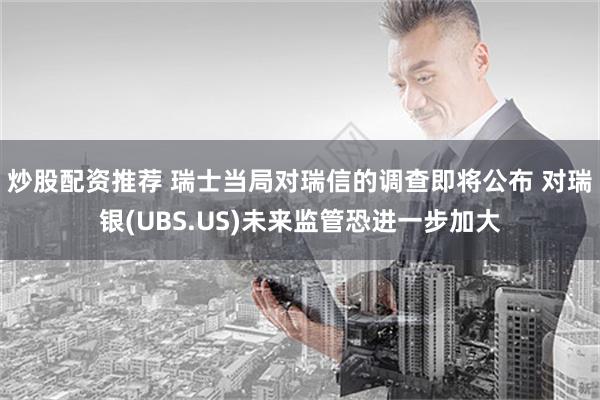 炒股配资推荐 瑞士当局对瑞信的调查即将公布 对瑞银(UBS.US)未来监管恐进一步加大