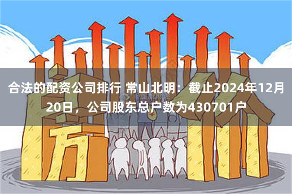 合法的配资公司排行 常山北明：截止2024年12月20日，公司股东总户数为430701户