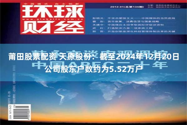 莆田股票配资 天原股份：截至2024年12月20日公司股东户数约为5.52万户