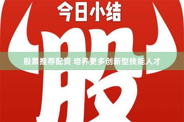 股票推荐配资 培养更多创新型技能人才