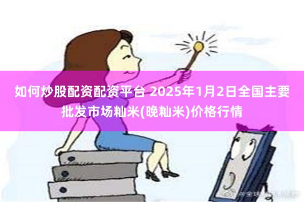 如何炒股配资配资平台 2025年1月2日全国主要批发市场籼米(晚籼米)价格行情