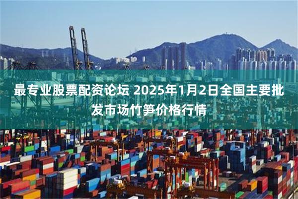 最专业股票配资论坛 2025年1月2日全国主要批发市场竹笋价格行情