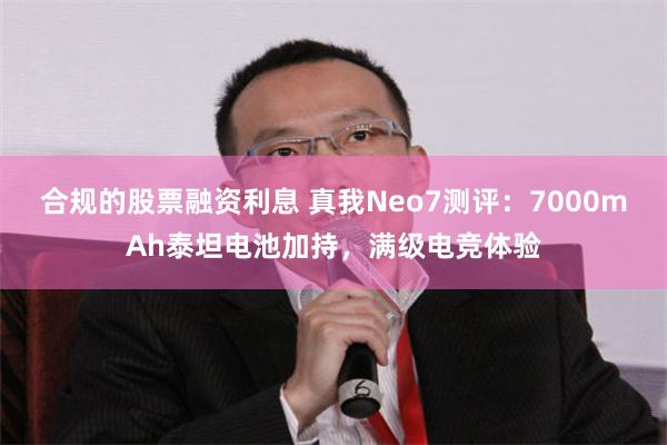 合规的股票融资利息 真我Neo7测评：7000mAh泰坦电池加持，满级电竞体验