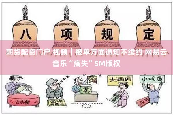 期货配资门户 视频｜被单方面通知不续约 网易云音乐“痛失”SM版权