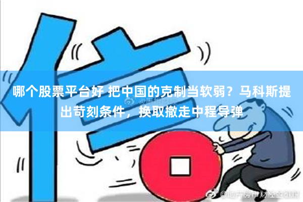 哪个股票平台好 把中国的克制当软弱？马科斯提出苛刻条件，换取撤走中程导弹