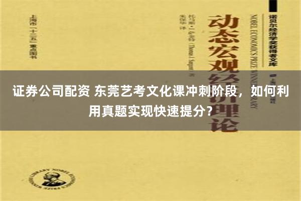 证券公司配资 东莞艺考文化课冲刺阶段，如何利用真题实现快速提分？