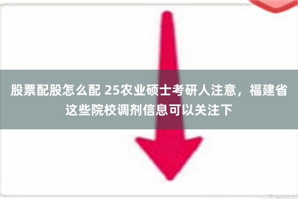 股票配股怎么配 25农业硕士考研人注意，福建省这些院校调剂信息可以关注下